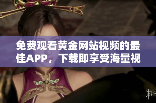 免费观看黄金网站视频的最佳APP，下载即享受海量视频资源