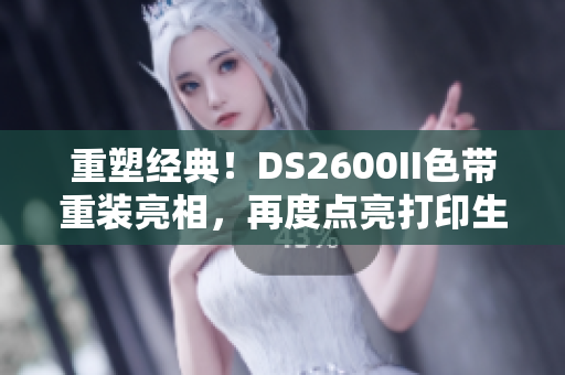 重塑经典！DS2600II色带重装亮相，再度点亮打印生活！