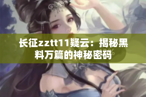 长征zztt11疑云：揭秘黑料万篇的神秘密码