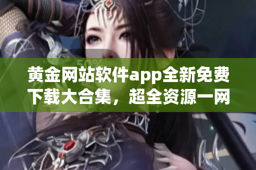 黄金网站软件app全新免费下载大合集，超全资源一网打尽(1)