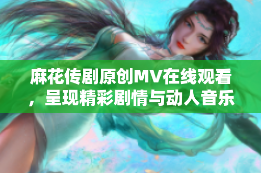 麻花传剧原创MV在线观看，呈现精彩剧情与动人音乐