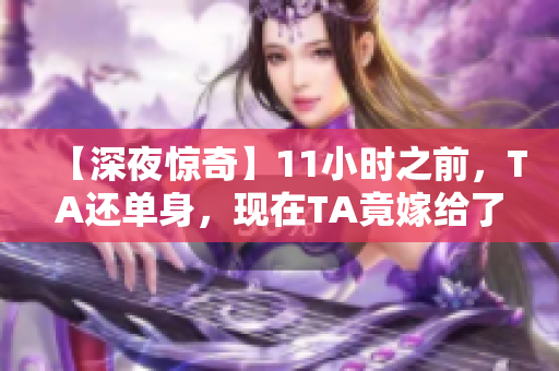 【深夜惊奇】11小时之前，TA还单身，现在TA竟嫁给了……