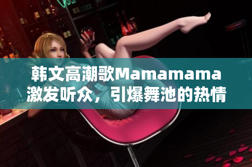 韩文高潮歌Mamamama激发听众，引爆舞池的热情