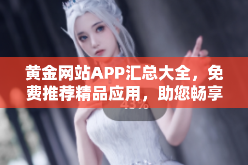 黄金网站APP汇总大全，免费推荐精品应用，助您畅享黄金服务