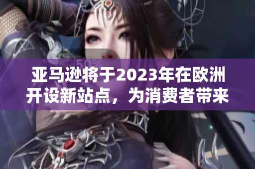 亚马逊将于2023年在欧洲开设新站点，为消费者带来更多选择