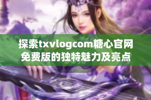 探索txvlogcom糖心官网免费版的独特魅力及亮点