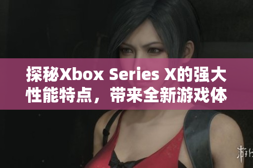 探秘Xbox Series X的强大性能特点，带来全新游戏体验