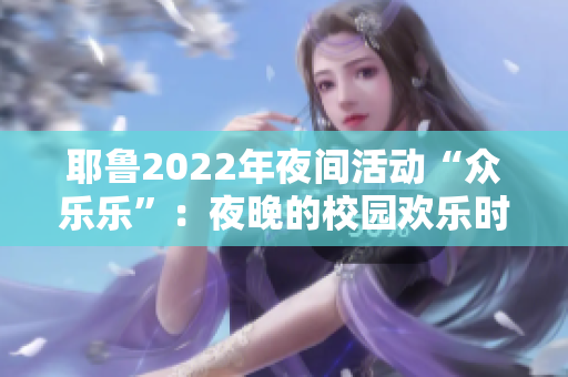 耶鲁2022年夜间活动“众乐乐”：夜晚的校园欢乐时光