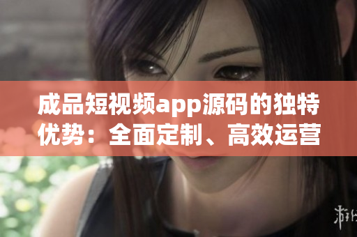 成品短视频app源码的独特优势：全面定制、高效运营、创意挖掘(1)