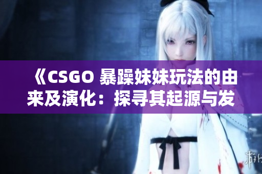 《CSGO 暴躁妹妹玩法的由来及演化：探寻其起源与发展历程》