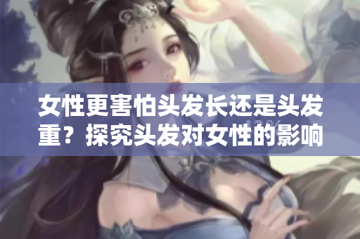 女性更害怕头发长还是头发重？探究头发对女性的影响