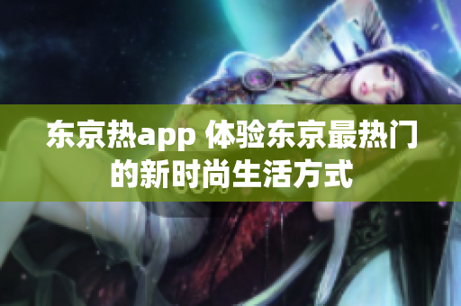 东京热app 体验东京最热门的新时尚生活方式