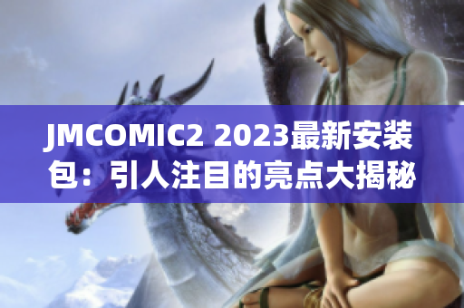 JMCOMIC2 2023最新安装包：引人注目的亮点大揭秘