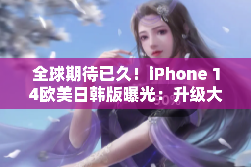 全球期待已久！iPhone 14欧美日韩版曝光：升级大攻略解析