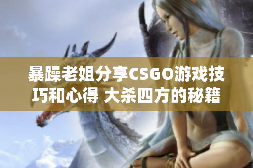 暴躁老姐分享CSGO游戏技巧和心得 大杀四方的秘籍！(1)