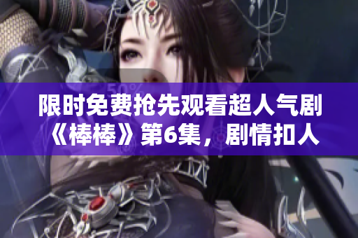 限时免费抢先观看超人气剧《棒棒》第6集，剧情扣人心弦引人入胜！