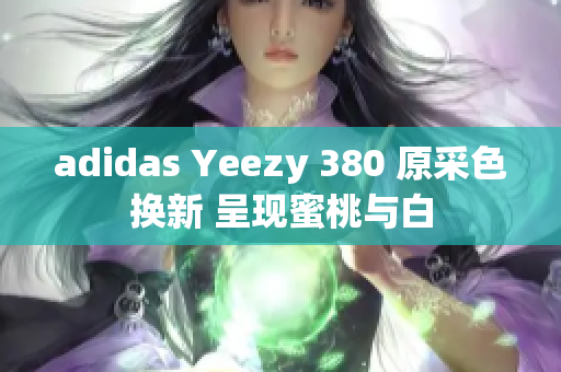 adidas Yeezy 380 原采色换新 呈现蜜桃与白