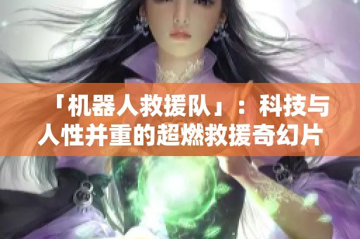 「机器人救援队」：科技与人性并重的超燃救援奇幻片