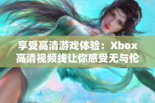 享受高清游戏体验：Xbox高清视频线让你感受无与伦比的画质！