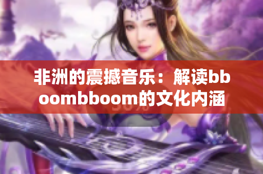 非洲的震撼音乐：解读bboombboom的文化内涵