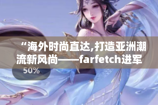 “海外时尚直达,打造亚洲潮流新风尚——farfetch进军海淘市场”