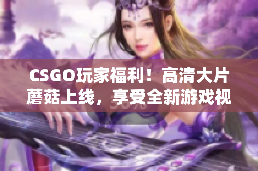 CSGO玩家福利！高清大片蘑菇上线，享受全新游戏视觉体验！