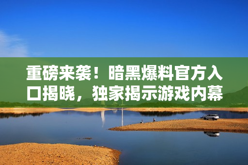 重磅来袭！暗黑爆料官方入口揭晓，独家揭示游戏内幕