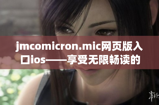 jmcomicron.mic网页版入口ios——享受无限畅读的漫画新体验(1)