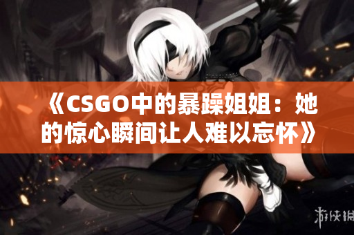 《CSGO中的暴躁姐姐：她的惊心瞬间让人难以忘怀》