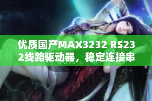 优质国产MAX3232 RS232线路驱动器，稳定连接串口设备