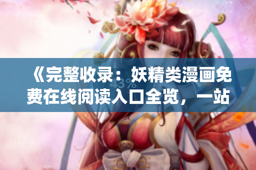 《完整收录：妖精类漫画免费在线阅读入口全览，一站式便捷登录！》(1)