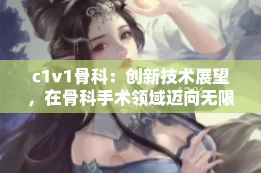 c1v1骨科：创新技术展望，在骨科手术领域迈向无限可能