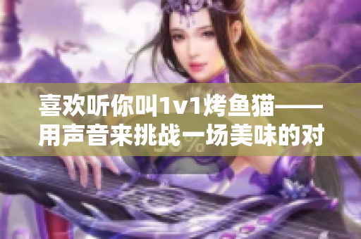 喜欢听你叫1v1烤鱼猫——用声音来挑战一场美味的对决