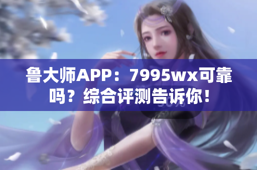 鲁大师APP：7995wx可靠吗？综合评测告诉你！