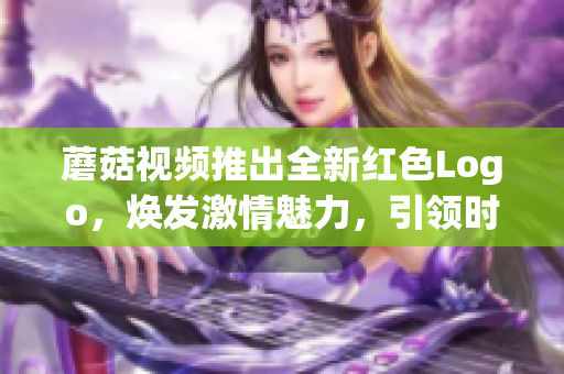 蘑菇视频推出全新红色Logo，焕发激情魅力，引领时尚潮流风潮