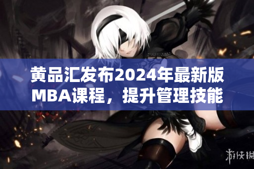 黄品汇发布2024年最新版MBA课程，提升管理技能