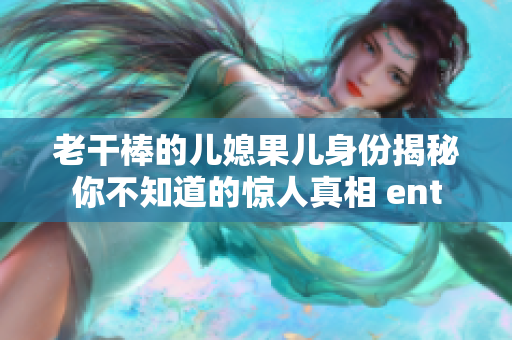 老干棒的儿媳果儿身份揭秘你不知道的惊人真相 ent