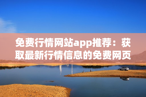 免费行情网站app推荐：获取最新行情信息的免费网页应用