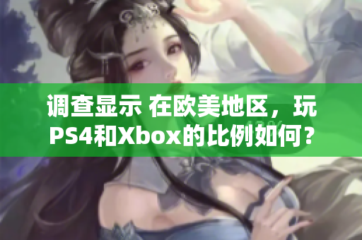 调查显示 在欧美地区，玩PS4和Xbox的比例如何？