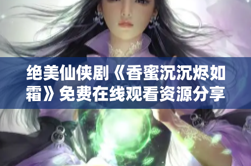 绝美仙侠剧《香蜜沉沉烬如霜》免费在线观看资源分享