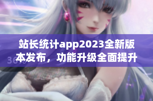 站长统计app2023全新版本发布，功能升级全面提升