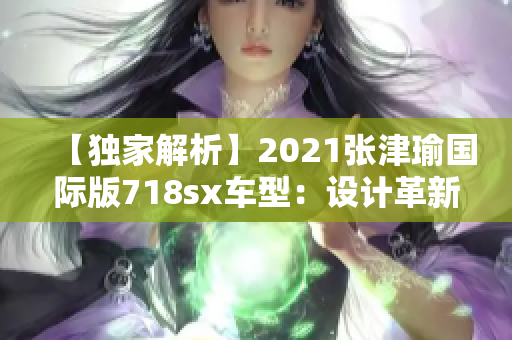 【独家解析】2021张津瑜国际版718sx车型：设计革新，性能卓越