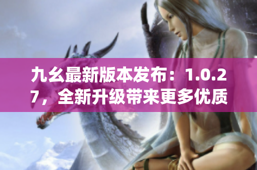 九幺最新版本发布：1.0.27，全新升级带来更多优质功能(1)