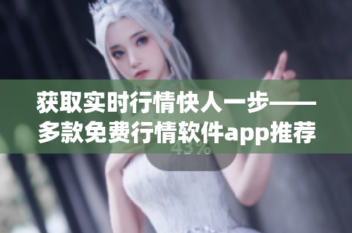 获取实时行情快人一步——多款免费行情软件app推荐！