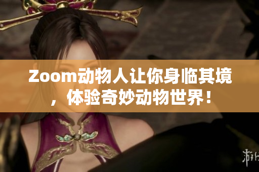 Zoom动物人让你身临其境，体验奇妙动物世界！