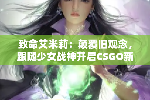 致命艾米莉：颠覆旧观念，跟随少女战神开启CSGO新时代