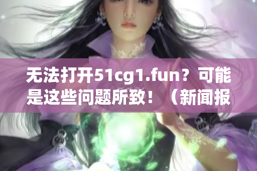 无法打开51cg1.fun？可能是这些问题所致！（新闻报道）