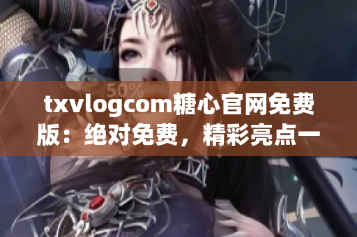 txvlogcom糖心官网免费版：绝对免费，精彩亮点一网打尽(1)