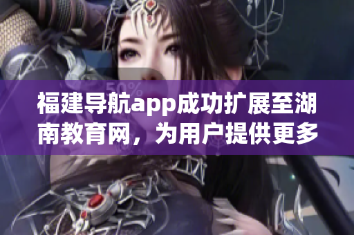 福建导航app成功扩展至湖南教育网，为用户提供更多便捷服务(1)