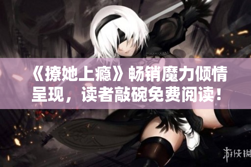 《撩她上瘾》畅销魔力倾情呈现，读者敲碗免费阅读！